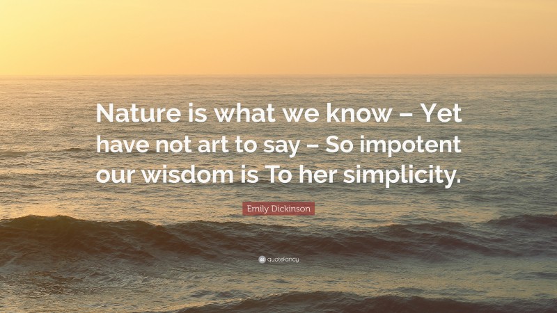 Emily Dickinson Quote: “Nature is what we know – Yet have not art to say – So impotent our wisdom is To her simplicity.”