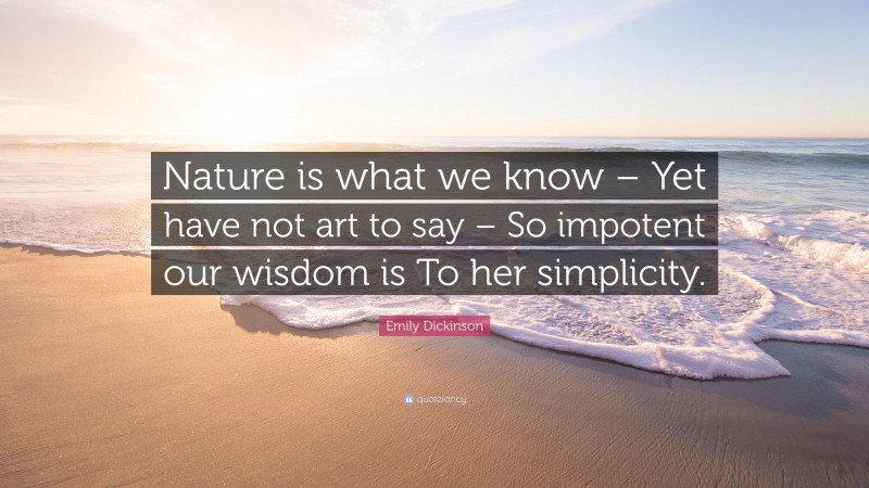 Emily Dickinson Quote: “Nature is what we know – Yet have not art to say – So impotent our wisdom is To her simplicity.”
