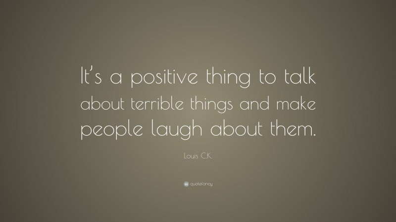 Louis C.K. Quote: “It’s a positive thing to talk about terrible things and make people laugh about them.”