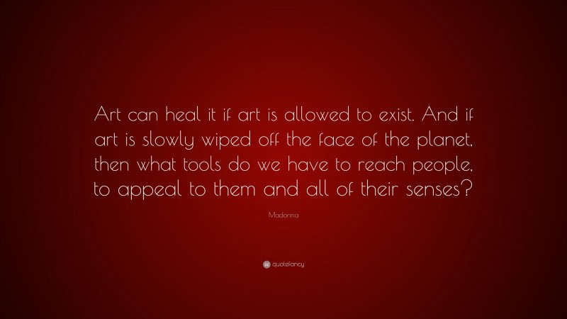 Madonna Quote: “Art can heal it if art is allowed to exist. And if art is slowly wiped off the face of the planet, then what tools do we have to reach people, to appeal to them and all of their senses?”