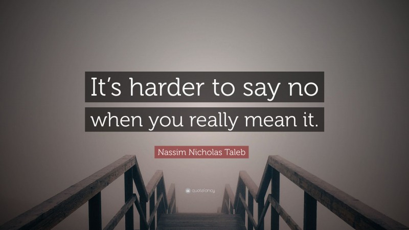 Nassim Nicholas Taleb Quote: “It’s harder to say no when you really mean it.”