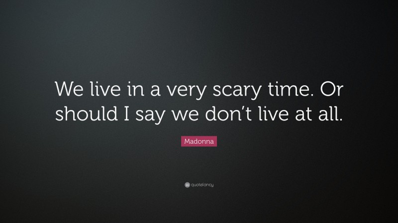 Madonna Quote: “We live in a very scary time. Or should I say we don’t live at all.”