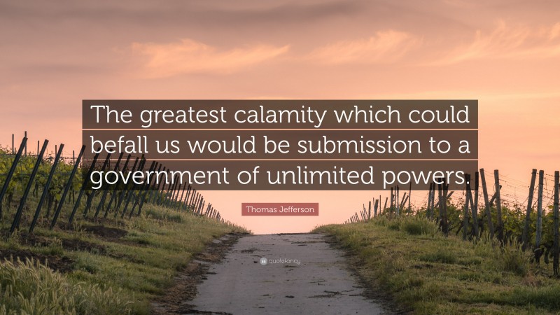 Thomas Jefferson Quote: “The greatest calamity which could befall us would be submission to a government of unlimited powers.”