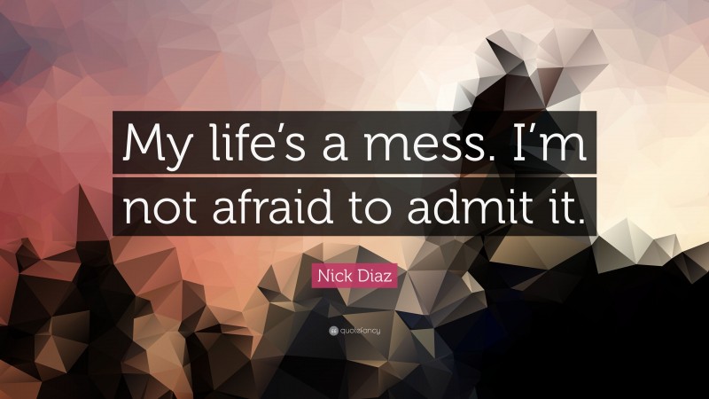 Nick Diaz Quote: “My life’s a mess. I’m not afraid to admit it.”