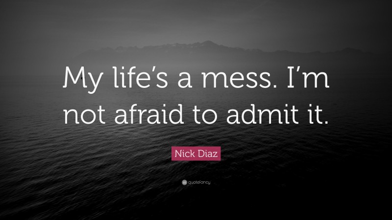Nick Diaz Quote: “My life’s a mess. I’m not afraid to admit it.”