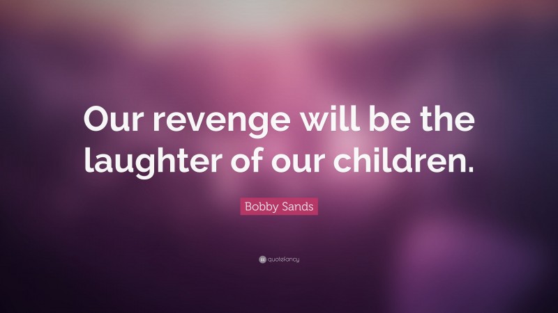 Bobby Sands Quote: “Our revenge will be the laughter of our children.”