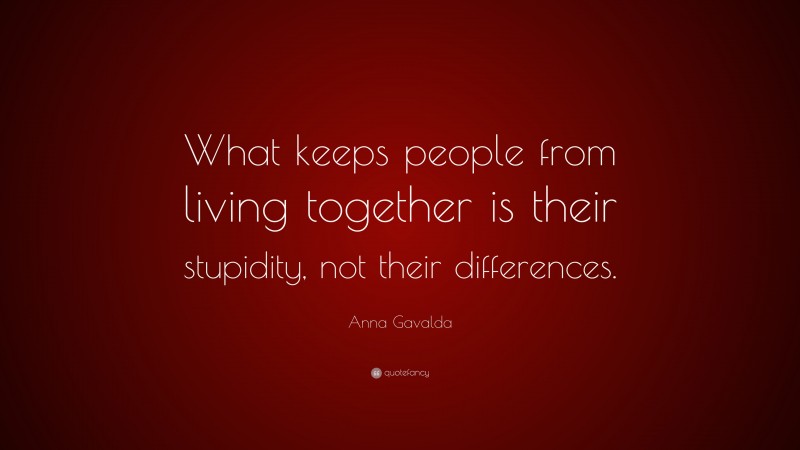 Anna Gavalda Quote: “What keeps people from living together is their stupidity, not their differences.”