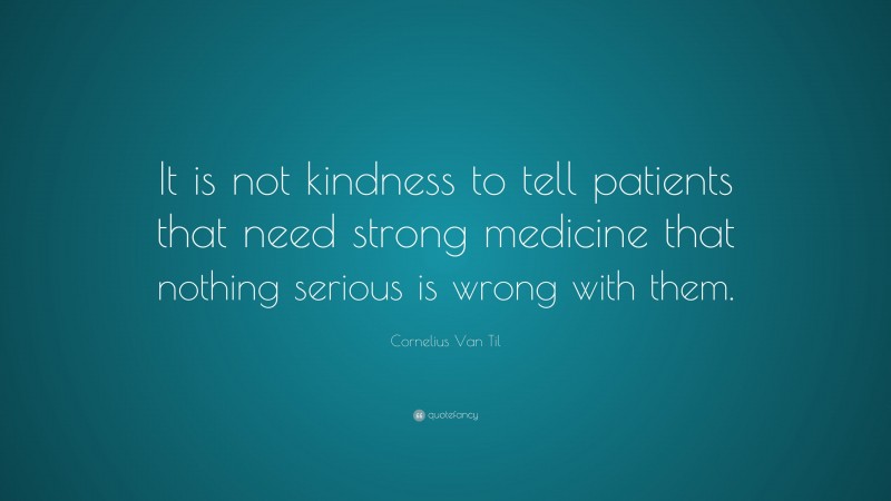 Cornelius Van Til Quote: “It is not kindness to tell patients that need strong medicine that nothing serious is wrong with them.”