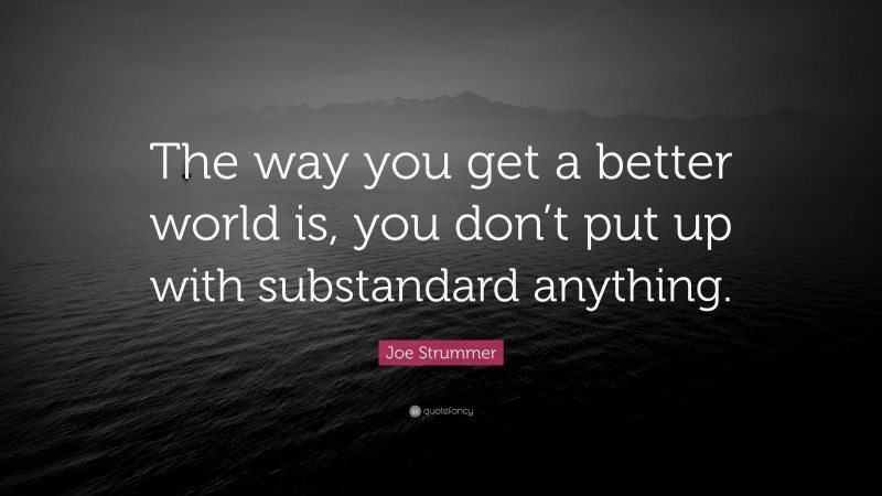 Joe Strummer Quote: “The way you get a better world is, you don’t put up with substandard anything.”