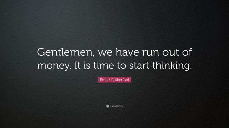 Ernest Rutherford Quote: “Gentlemen, we have run out of money. It is time to start thinking.”
