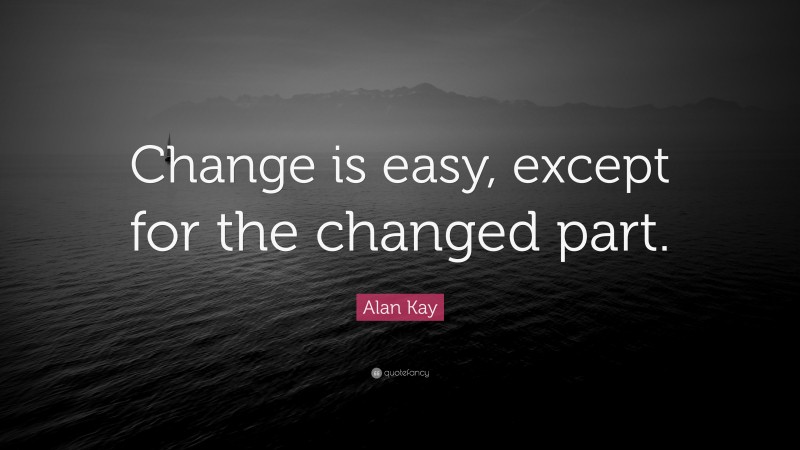 Alan Kay Quote: “Change is easy, except for the changed part.”