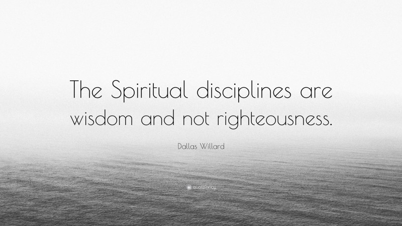 Dallas Willard Quote: “The Spiritual disciplines are wisdom and not righteousness.”