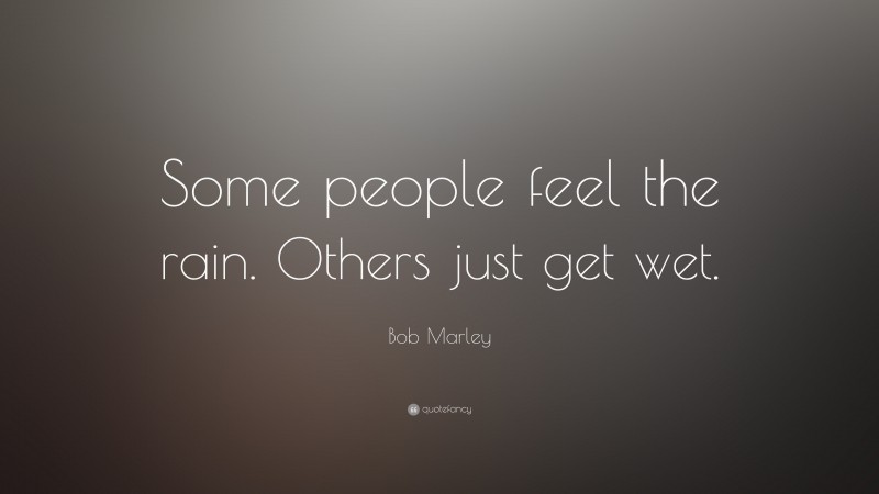 Bob Marley Quote: “Some people feel the rain. Others just get wet.”