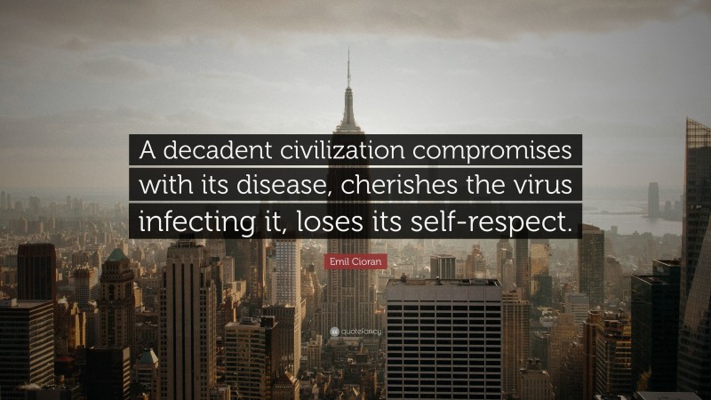 Emil Cioran Quote: “A decadent civilization compromises with its disease, cherishes the virus infecting it, loses its self-respect.”