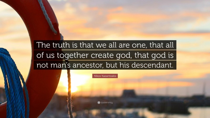 Nikos Kazantzakis Quote: “The truth is that we all are one, that all of us together create god, that god is not man’s ancestor, but his descendant.”