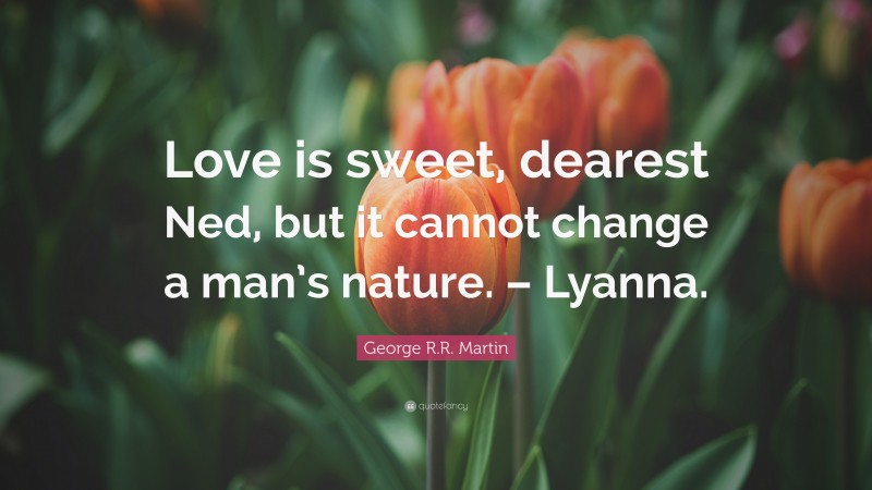 George R.R. Martin Quote: “Love is sweet, dearest Ned, but it cannot change a man’s nature. – Lyanna.”