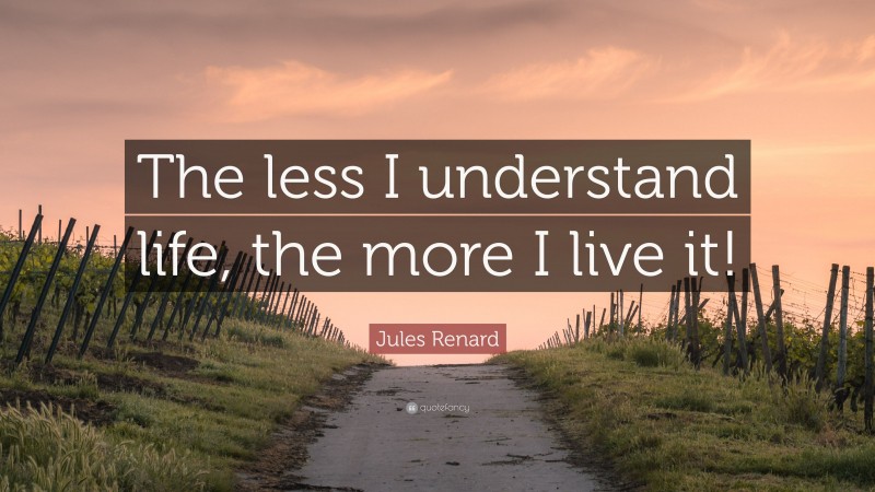 Jules Renard Quote: “The less I understand life, the more I live it!”