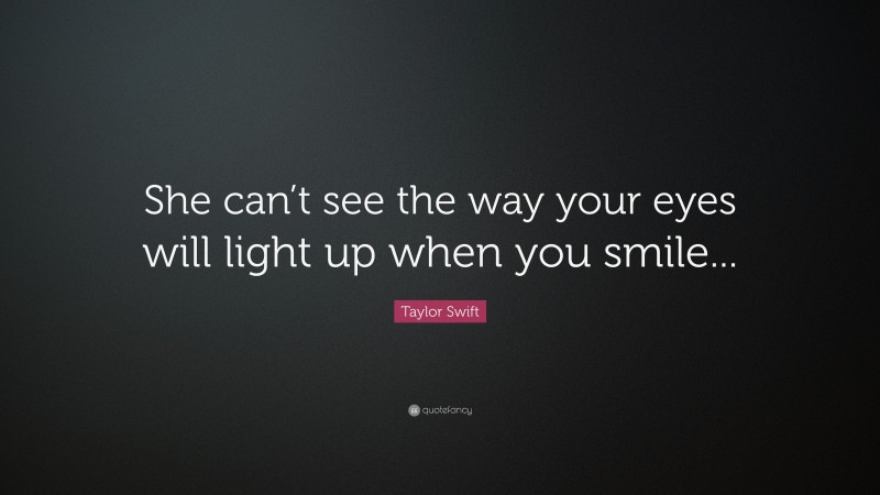 Taylor Swift Quote: “She can’t see the way your eyes will light up when you smile...”