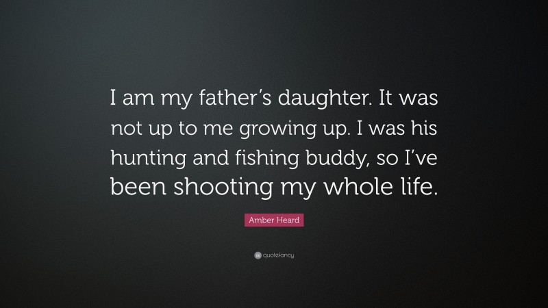 Amber Heard Quote: “I am my father’s daughter. It was not up to me growing up. I was his hunting and fishing buddy, so I’ve been shooting my whole life.”