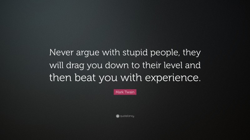 Mark Twain Quote: “Never argue with stupid people, they will drag you down to their level and then beat you with experience.”