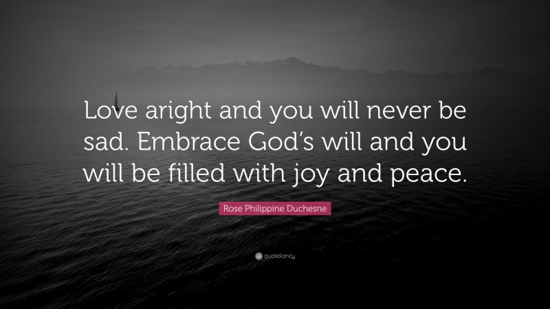 Rose Philippine Duchesne Quote: “Love aright and you will never be sad. Embrace God’s will and you will be filled with joy and peace.”