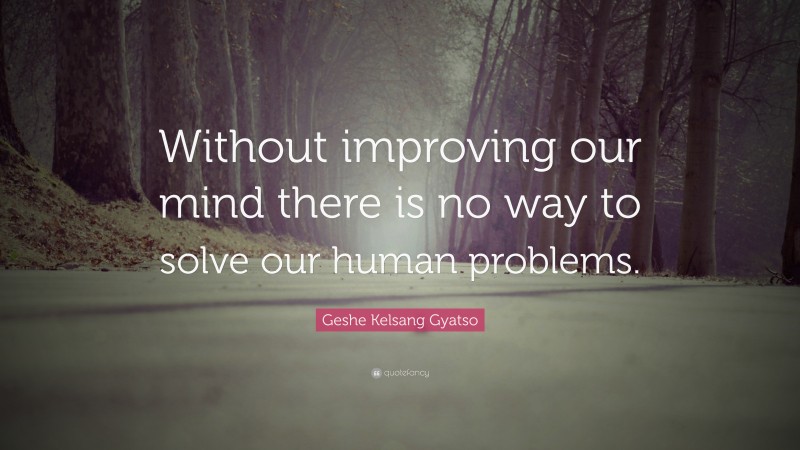 Geshe Kelsang Gyatso Quote: “Without improving our mind there is no way to solve our human problems.”