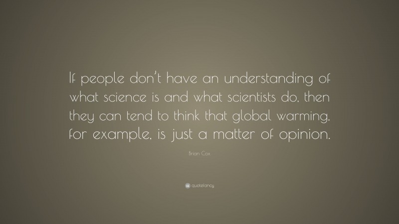 Brian Cox Quote: “If people don’t have an understanding of what science is and what scientists do, then they can tend to think that global warming, for example, is just a matter of opinion.”
