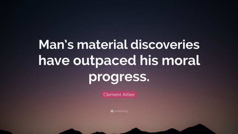 Clement Attlee Quote: “Man’s material discoveries have outpaced his moral progress.”