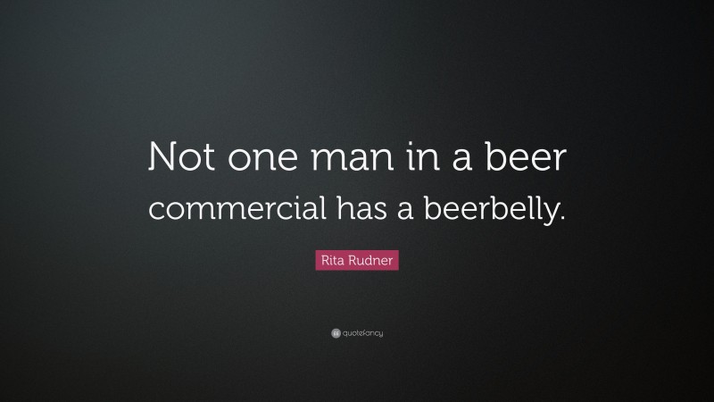 Rita Rudner Quote: “Not one man in a beer commercial has a beerbelly.”