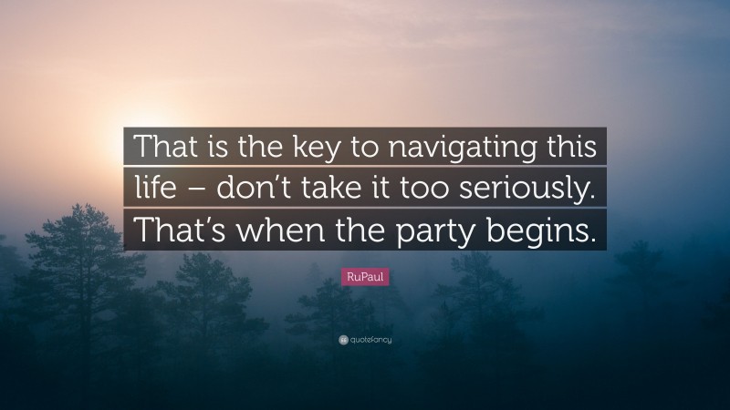 RuPaul Quote: “That is the key to navigating this life – don’t take it too seriously. That’s when the party begins.”