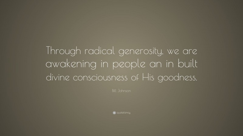 Bill Johnson Quote: “Through radical generosity, we are awakening in people an in built divine consciousness of His goodness.”