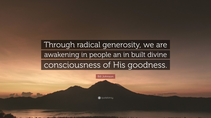 Bill Johnson Quote: “Through radical generosity, we are awakening in people an in built divine consciousness of His goodness.”