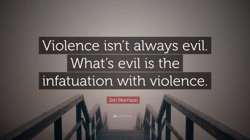 Jim Morrison Quote: “Violence isn’t always evil. What’s evil is the infatuation with violence.”