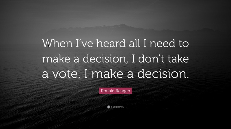 Ronald Reagan Quote: “When I’ve heard all I need to make a decision, I don’t take a vote. I make a decision.”