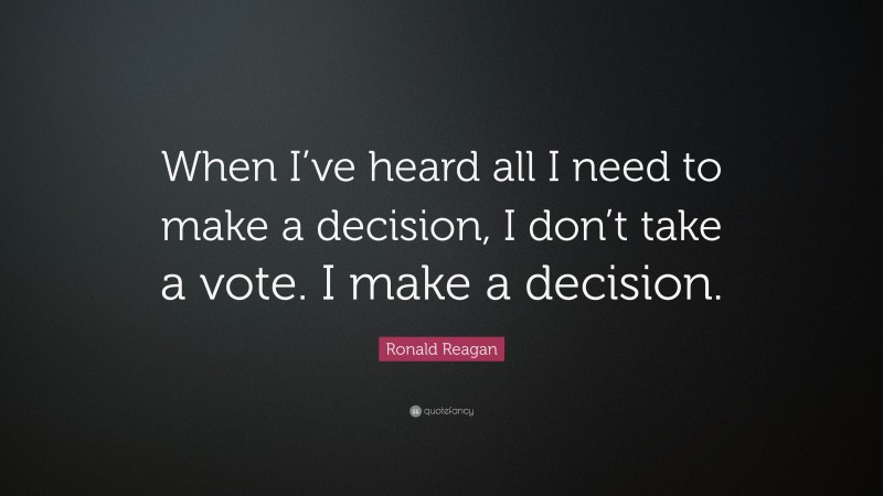 Ronald Reagan Quote: “When I’ve heard all I need to make a decision, I don’t take a vote. I make a decision.”