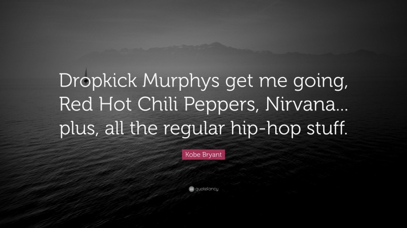 Kobe Bryant Quote: “Dropkick Murphys get me going, Red Hot Chili Peppers, Nirvana... plus, all the regular hip-hop stuff.”