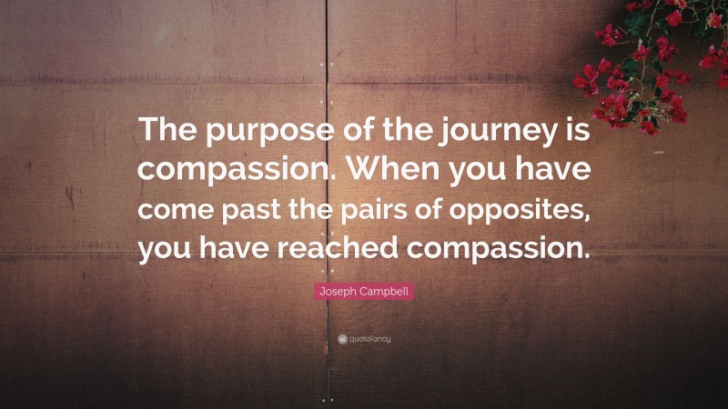 Joseph Campbell Quote: “The purpose of the journey is compassion. When you have come past the pairs of opposites, you have reached compassion.”