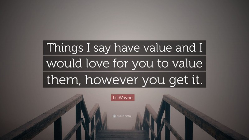Lil Wayne Quote: “Things I say have value and I would love for you to value them, however you get it.”