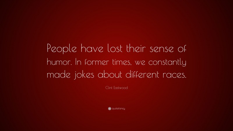 Clint Eastwood Quote: “People have lost their sense of humor. In former times, we constantly made jokes about different races.”