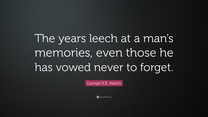 George R.R. Martin Quote: “The years leech at a man’s memories, even those he has vowed never to forget.”