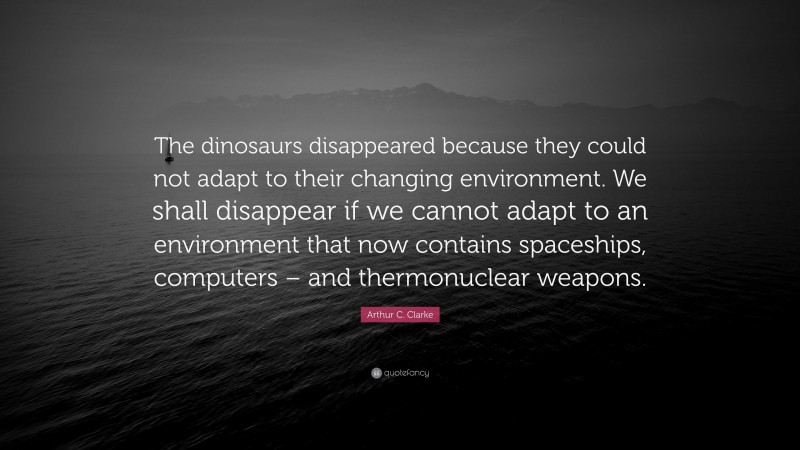 Arthur C. Clarke Quote: “The dinosaurs disappeared because they could not adapt to their changing environment. We shall disappear if we cannot adapt to an environment that now contains spaceships, computers – and thermonuclear weapons.”