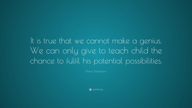 Maria Montessori Quote: “It is true that we cannot make a genius. We can only give to teach child the chance to fulfil his potential possibilities.”