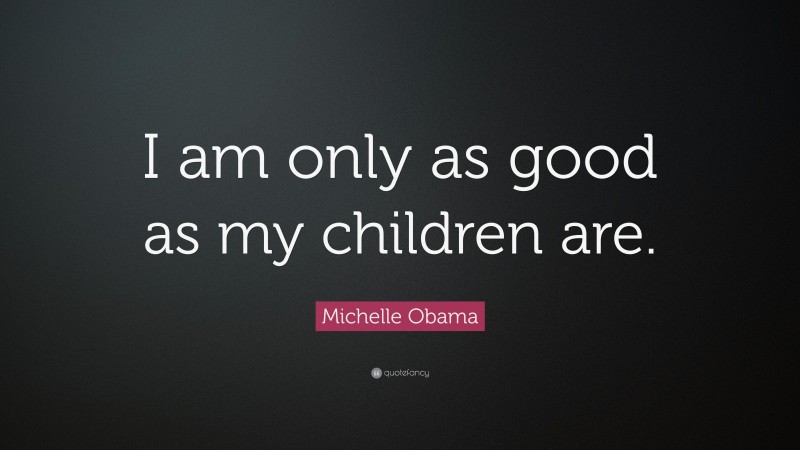 Michelle Obama Quote: “I am only as good as my children are.”