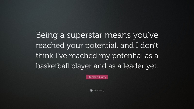 Stephen Curry Quote: “Being a superstar means you’ve reached your potential, and I don’t think I’ve reached my potential as a basketball player and as a leader yet.”