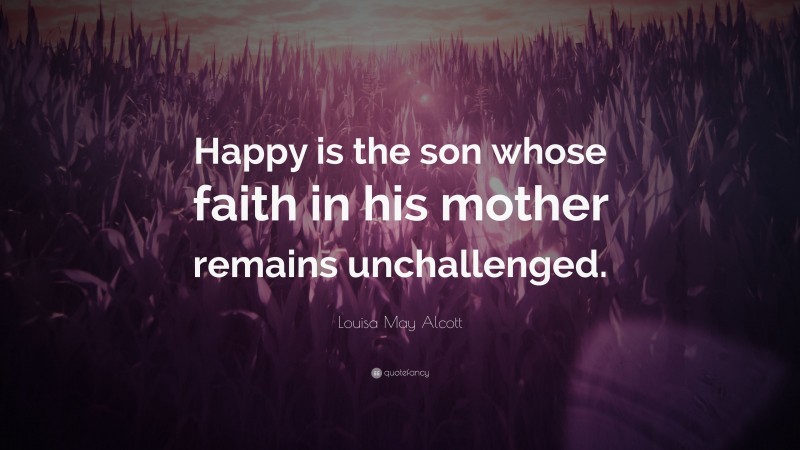 Louisa May Alcott Quote: “Happy is the son whose faith in his mother remains unchallenged.”