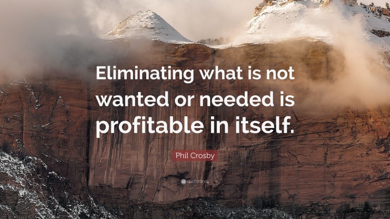 Phil Crosby Quote: “Eliminating what is not wanted or needed is profitable in itself.”