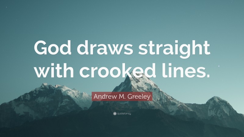 Andrew M. Greeley Quote: “God draws straight with crooked lines.”