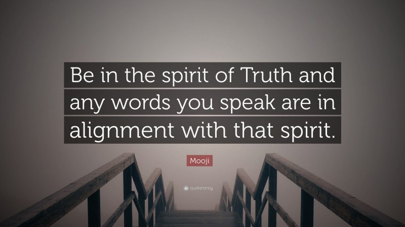 Mooji Quote: “Be in the spirit of Truth and any words you speak are in alignment with that spirit.”