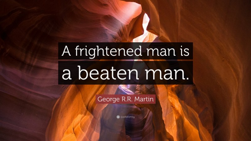 George R.R. Martin Quote: “A frightened man is a beaten man.”