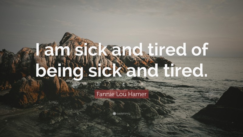 Fannie Lou Hamer Quote: “I am sick and tired of being sick and tired.”
